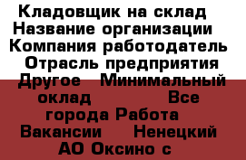 Кладовщик на склад › Название организации ­ Компания-работодатель › Отрасль предприятия ­ Другое › Минимальный оклад ­ 26 000 - Все города Работа » Вакансии   . Ненецкий АО,Оксино с.